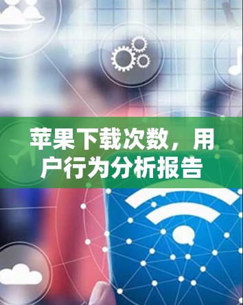 苹果下载次数，用户行为分析报告