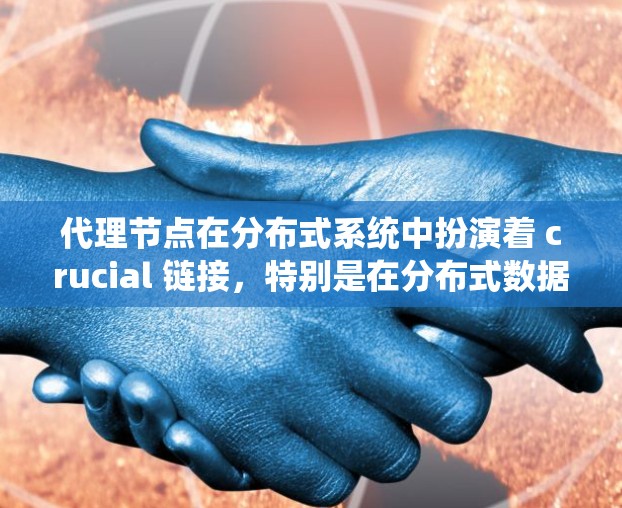 代理节点在分布式系统中扮演着 crucial 链接，特别是在分布式数据库和分布式计算中，它们为系统提供了高可用性和高性能。以下是对代理节点的详细说明