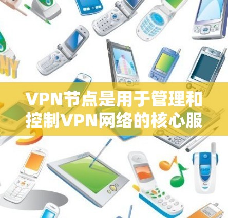 VPN节点是用于管理和控制VPN网络的核心服务器，主要负责流量控制、防火墙、数据保护和网络管理等功能。以下是关于VPN节点的详细总结