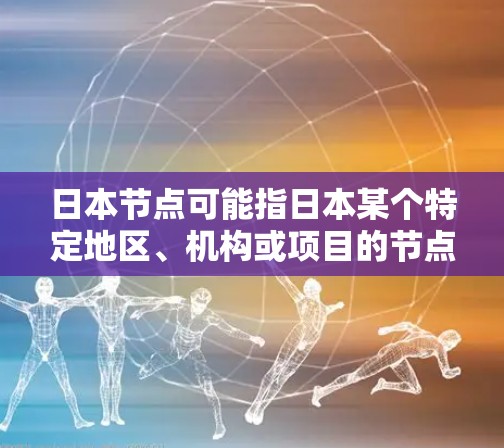 日本节点可能指日本某个特定地区、机构或项目的节点。以下是一些可能的解释