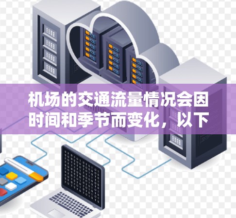 机场的交通流量情况会因时间和季节而变化，以下是一些常见的机场交通信息，供您参考