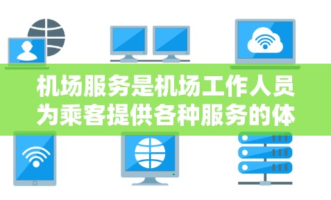 机场服务是机场工作人员为乘客提供各种服务的体系，主要包括以下内容