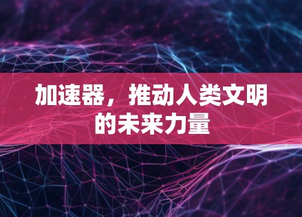 加速器,推动人类文明的未来力量 加速器,推动人类文明的未来力量