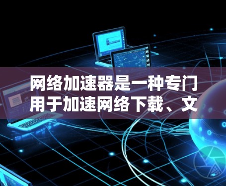网络加速器是一种专门用于加速网络下载、文件上传或数据流的软件工具。它的主要功能是通过优化网络连接、自动识别和减少延迟,从而提升下载速度或传输效率。以下是关于网络加速器的一些基本信息 网络加速器是一种专门用于加速网络下载、文件上传或数据流的软件工具。它的主要功能是通过优化网络连接、自动识别和减少延迟,从而提升下载速度或传输效率。以下是关于网络加速器的一些基本信息