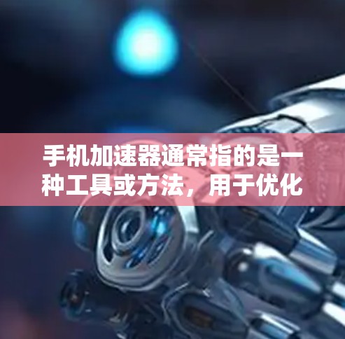 手机加速器通常指的是一种工具或方法，用于优化手机的运行速度，减少后台程序的使用，提升手机的响应速度和稳定性。以下是一些常见的手机加速器的功能和使用方法