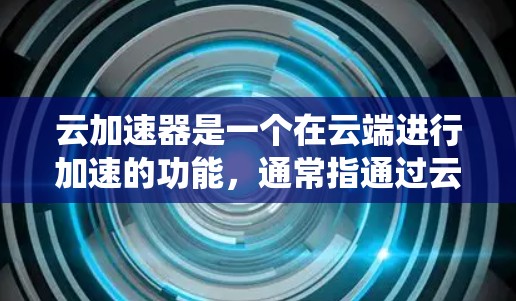 云加速器是一个在云端进行加速的功能,通常指通过云计算服务或特定的加速工具来提升系统的性能或任务效率。以下是云加速器的常见类型及其作用 云加速器是一个在云端进行加速的功能,通常指通过云计算服务或特定的加速工具来提升系统的性能或任务效率。以下是云加速器的常见类型及其作用