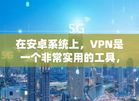 在安卓系统上，VPN是一个非常实用的工具，特别是在加密通信、远程办公、视频会议、文件传输等方面。以下是关于在安卓系统上使用VPN的详细信息