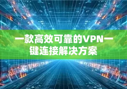 一款高效可靠的VPN一键连接解决方案 一款高效可靠的VPN一键连接解决方案