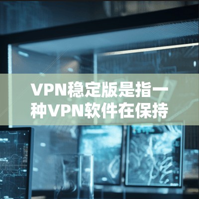 VPN稳定版是指一种VPN软件在保持基本功能的同时，通过升级技术提升其稳定性和安全性，以提供更可靠、更安全的网络连接体验。以下是关于VPN稳定版的详细分析