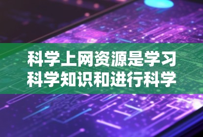 科学上网资源是学习科学知识和进行科学研究的重要工具，涵盖了多个方面和平台。以下是对科学上网资源的总结和推荐