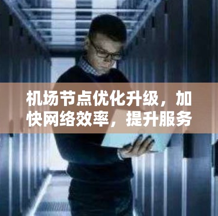 机场节点优化升级，加快网络效率，提升服务品质
