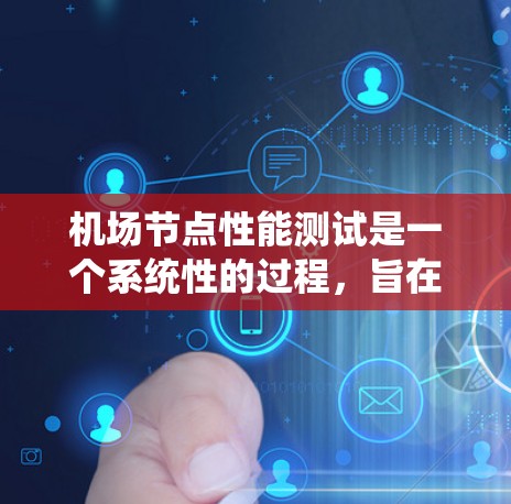 机场节点性能测试是一个系统性的过程，旨在评估机场网络节点在不同条件下的性能，以优化网络配置和提升服务质量。以下是对该过程的详细总结和分析