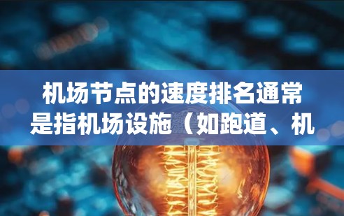 机场节点的速度排名通常是指机场设施（如跑道、机场 terminal、飞行区等）在某一时间段内的使用量或处理的旅客数量。以下是一些常见的 airport node 的速度排名方法和考虑因素