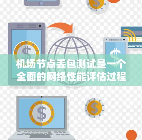机场节点丢包测试是一个全面的网络性能评估过程，涉及多个技术要素和系统设计。以下是对该主题的分步骤总结和解释