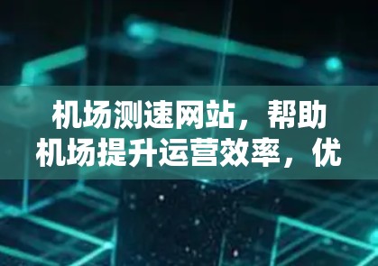 机场测速网站,帮助机场提升运营效率,优化资源分配 机场测速网站,帮助机场提升运营效率,优化资源分配