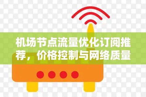 机场节点流量优化订阅推荐,价格控制与网络质量平衡 机场节点流量优化订阅推荐,价格控制与网络质量平衡