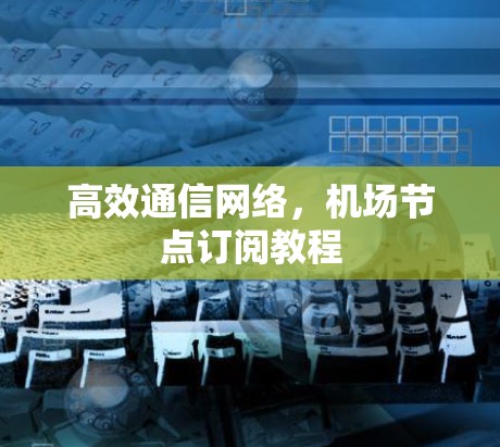 高效通信网络,机场节点订阅教程 高效通信网络,机场节点订阅教程
