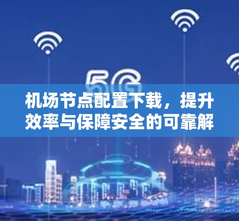 机场节点配置下载,提升效率与保障安全的可靠解决方案 机场节点配置下载,提升效率与保障安全的可靠解决方案