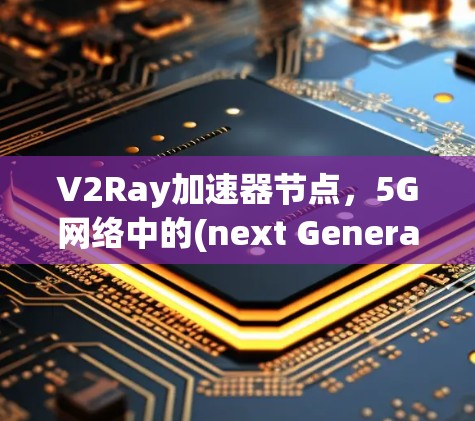 V2Ray加速器节点，5G网络中的(next Generation)未来解决方案