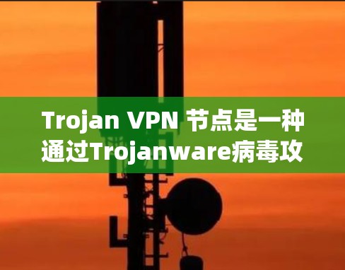 Trojan VPN 节点是一种通过Trojanware病毒攻击VPN网络的恶意软件，旨在破坏VPN的安全性。以下是关于该概念的详细解释
