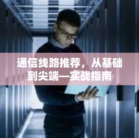 通信线路推荐，从基础到尖端—实战指南