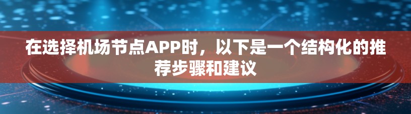 在选择机场节点APP时,以下是一个结构化的推荐步骤和建议 在选择机场节点APP时,以下是一个结构化的推荐步骤和建议