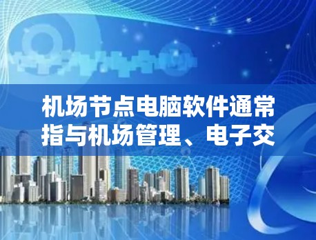 机场节点电脑软件通常指与机场管理、电子交通设施、旅客管理等相关的电脑软件。这些软件旨在提升机场的运营效率、提升旅客体验，并支持机场的安全管理和信息管理。以下是一些常见的机场节点电脑软件