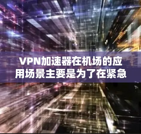 VPN加速器在机场的应用场景主要是为了在紧急情况下快速访问VPN服务。以下是关于VPN加速器机场节点的详细信息