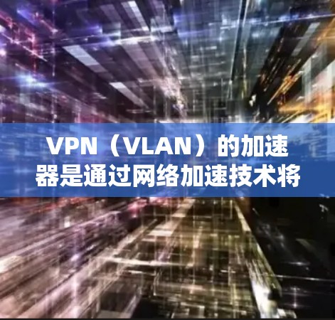 VPN（VLAN）的加速器是通过网络加速技术将VPN连接到你的设备上，从而提高速度和稳定性。以下是关于VPN加速器线路的一些关键点和步骤