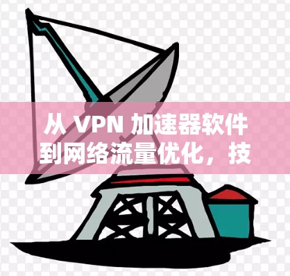 从 VPN 加速器软件到网络流量优化,技术与生活品质的提升 从 VPN 加速器软件到网络流量优化,技术与生活品质的提升