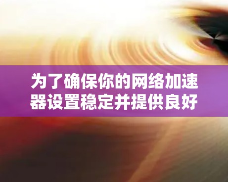 为了确保你的网络加速器设置稳定并提供良好的网络体验，可以按照以下步骤操作