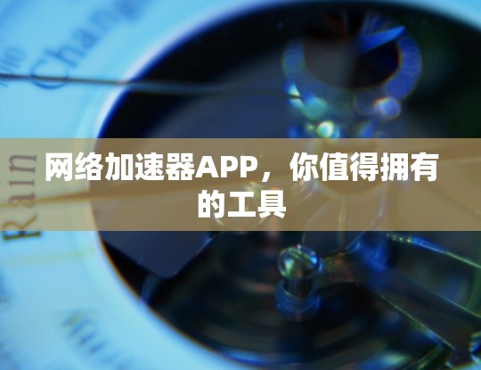 网络加速器APP,你值得拥有的工具 网络加速器APP,你值得拥有的工具