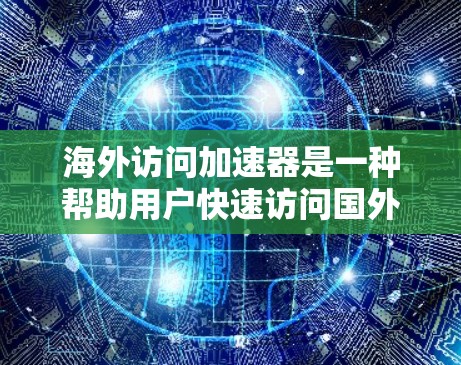 海外访问加速器是一种帮助用户快速访问国外网站或页面的工具。它通过优化网站加载速度、提升访问体验等方式，减少用户在访问海外内容时的延迟和不便。以下是一些常见的海外访问加速器及其特点
