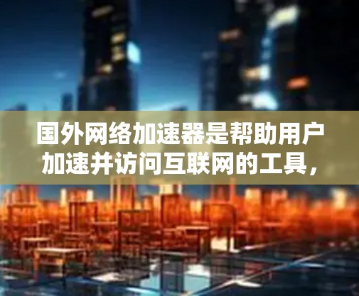 国外网络加速器是帮助用户加速并访问互联网的工具，通常包括免费和付费的选项。以下是一些常见的国外网络加速器推荐