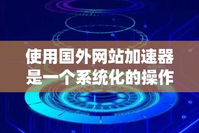 使用国外网站加速器是一个系统化的操作过程，以下是一些步骤指南，帮助您更好地使用加速工具