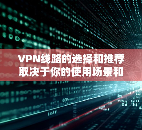 VPN线路的选择和推荐取决于你的使用场景和需求。以下是一些国内和国际的VPN推荐，供你参考