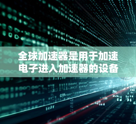 全球加速器是用于加速电子进入加速器的设备，主要应用于粒子加速器和微粒子研究。以下是全球加速器线路的详细描述