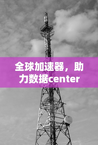 全球加速器，助力数据centers高效运营与技术创新