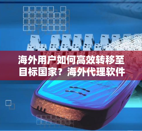 海外用户如何高效转移至目标国家?海外代理软件的全栈解决方案 海外用户如何高效转移至目标国家?海外代理软件的全栈解决方案