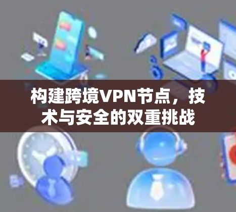 构建跨境VPN节点，技术与安全的双重挑战