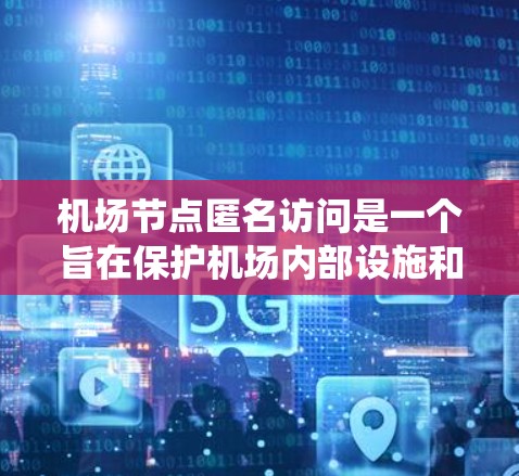 机场节点匿名访问是一个旨在保护机场内部设施和人员隐私的系统，通过无接触方式访问节点，确保访客不被公开识别。以下是对这一系统的详细分析