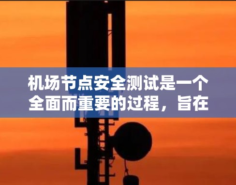 机场节点安全测试是一个全面而重要的过程，旨在确保机场设施的可靠性和安全性。以下是关于机场节点安全测试的总结