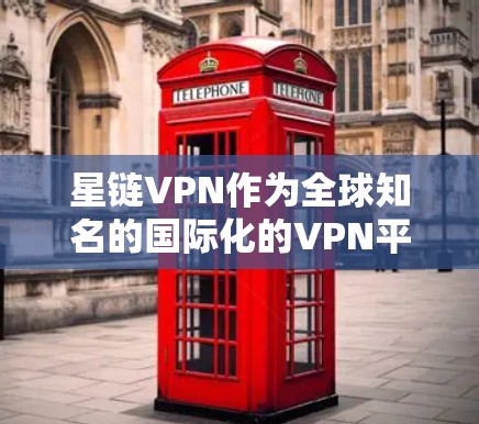 星链VPN作为全球知名的国际化的VPN平台，对VPN行业具有重要影响。以下是对其发展的分析
