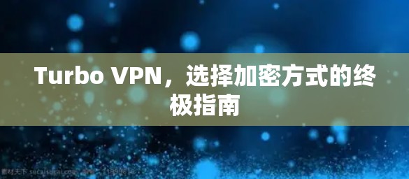 Turbo VPN,选择加密方式的终极指南 Turbo VPN,选择加密方式的终极指南