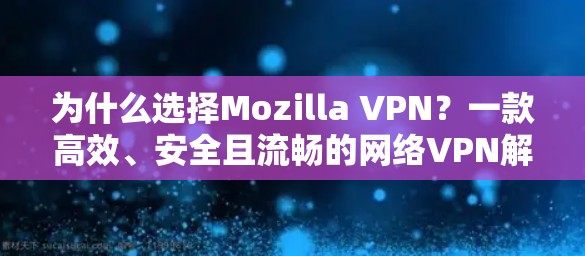 为什么选择Mozilla VPN？一款高效、安全且流畅的网络VPN解决方案