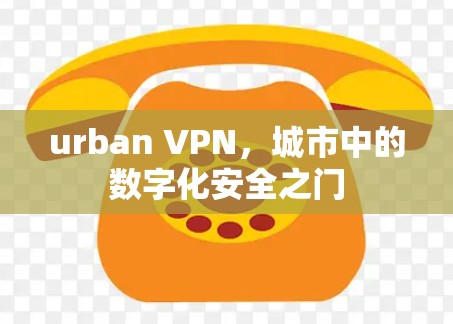 urban VPN，城市中的数字化安全之门