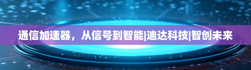 通信加速器，从信号到智能|迪达科技|智创未来