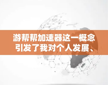 游帮帮加速器这一概念引发了我对个人发展、效率提升和技术应用的深入思考。以下是对这一概念的分步总结