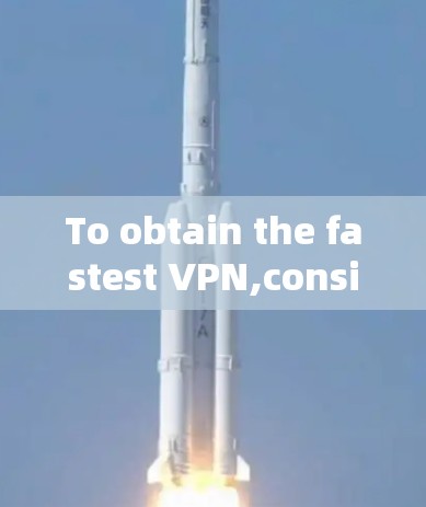 To obtain the fastest VPN,consider the following comprehensive approach: