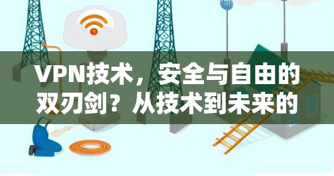 VPN技术，安全与自由的双刃剑？从技术到未来的挑战与机遇